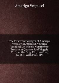 The First Four Voyages of Amerigo Vespucci (Lettera Di Amerigo Vespucci Delle Isole Nuoamente Trouate in Quattro Suoi Viaggi). Tr. from the Orig. Ed., . Notices, by M.K. With Facs. 2Pt