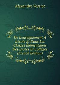De L'enseignement ? L'?cole Et Dans Les Classes ?l?mentaires Des Lyc?es Et Coll?ges (French Edition)