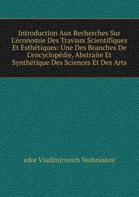 Introduction Aux Recherches Sur L'?conomie Des Travaux Scientifiques Et Esth?tiques: Une Des Branches De L'encyclop?die, Abstraite Et Synth?tique Des Sciences Et Des Arts