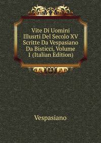 Vite Di Uomini Illusrti Del Secolo XV Scritte Da Vespasiano Da Bisticci, Volume 1 (Italian Edition)