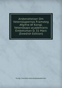 Arsberattelser Om Vetenskapernas Framsteg Afgifne Af Kongl. Vetenskaps-academiens Embetsman D. 31 Mars (Swedish Edition)