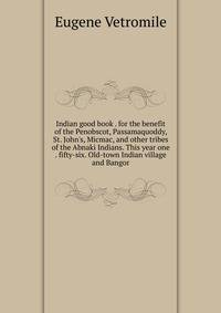 Indian good book . for the benefit of the Penobscot, Passamaquoddy, St. John's, Micmac, and other tribes of the Abnaki Indians. This year one . fifty-six. Old-town Indian village and Bangor
