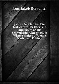 Jahres-Bericht Uber Die Fortschritte Der Chemie .: Eingereicht an Die Schwedische Akademie Der Wissenschaften ., Volume 26 (German Edition)