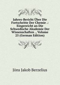 Jahres-Bericht Uber Die Fortschritte Der Chemie .: Eingereicht an Die Schwedische Akademie Der Wissenschaften ., Volume 25 (German Edition)