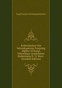 Arsberattelser Om Vetenskapernas Framsteg Afgifne Af Kongl. Vetenskaps-Academiens Embetsman D. 31 Mars . (Swedish Edition)