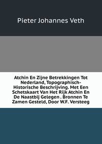 Atchin En Zijne Betrekkingen Tot Nederland, Topographisch-Historische Beschrijving. Met Een Schetskaart Van Het Rijk Atchin En De Naastbij Gelegen . Bronnen Te Zamen Gesteld, Door W.F. Versteeg
