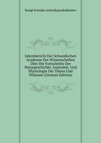 Jahresbericht Der Schwedischen Academie Der Wissenschaften Uber Die Fortschritte Der Naturgeschichte, Anatomie, Und Physiologie Der Thiere Und Pflanzen (German Edition)