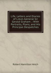 Life, Letters and Diaries of Lieut.-General Sir Gerald Graham .: With Portraits, Plans, and His Principal Despatches