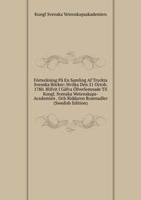 Forteckning Pa En Samling Af Tryckta Svenska Bocker: Hvilka Den 21 Octob. 1780. Blifvit I Gafva Ofverlemnade Til Kongl. Svenska Wetenskaps-Academien . Och Riddaren Rosenadler (Swedish Edition)