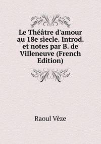 Le Th??tre d'amour au 18e s?ecle. Introd. et notes par B. de Villeneuve (French Edition)