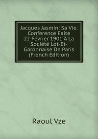 Jacques Jasmin: Sa Vie. Conference Faite 22 Fevrier 1901 A La Societe Lot-Et-Garonnaise De Paris (French Edition)
