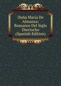 Dona Maria De Almanza: Romance Del Siglo Dieciocho (Spanish Edition)