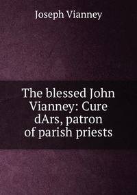 The blessed John Vianney: Cure dArs, patron of parish priests