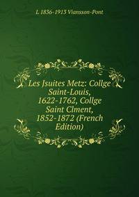 Les Jsuites Metz: Collge Saint-Louis, 1622-1762, Collge Saint Clment, 1852-1872 (French Edition)