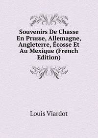 Souvenirs De Chasse En Prusse, Allemagne, Angleterre, Ecosse Et Au Mexique (French Edition)