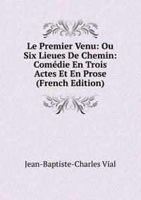 Le Premier Venu: Ou Six Lieues De Chemin: Comedie En Trois Actes Et En Prose (French Edition)