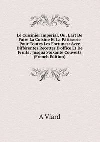 Le Cuisinier Imperial, Ou, L'art De Faire La Cuisine Et La P?tisserie Pour Toutes Les Fortunes: Avec Diff?rentes Recettes D'office Et De Fruits . Jusqu? Soixante Couverts (French Edition)