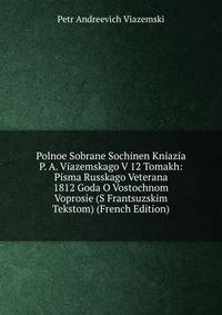 Polnoe Sobrane Sochinen Kniazia P. A. Viazemskago V 12 Tomakh: Pisma Russkago Veterana 1812 Goda O Vostochnom Voprosie (S Frantsuzskim Tekstom) (French Edition)