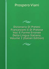 Dizionario Di Pretesi Francesismi E Di Pretese Voci E Forme Erronee Della Lingua Italiana, Volume 2 (Italian Edition)