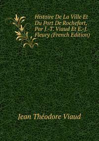 Histoire De La Ville Et Du Port De Rochefort, Par J.-T. Viaud Et E.-J. Fleury (French Edition)