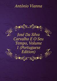 Jose Da Silva Carvalho E O Seu Tempo, Volume 1 (Portuguese Edition)