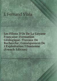 Les Filons D'Or De La Guyane Fran?aise: Formation G?ologique.-Travaux De Recherche; Cons?quences De L'Exploitation Filonienne (French Edition)