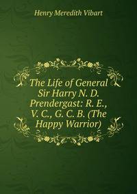 The Life of General Sir Harry N. D. Prendergast: R. E., V. C., G. C. B. (The Happy Warrior)