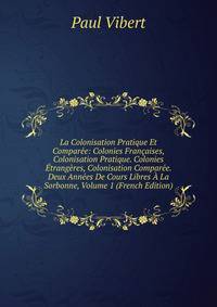 La Colonisation Pratique Et Comparee: Colonies Francaises, Colonisation Pratique. Colonies Etrangeres, Colonisation Comparee. Deux Annees De Cours Libres A La Sorbonne, Volume 1 (French Edition)