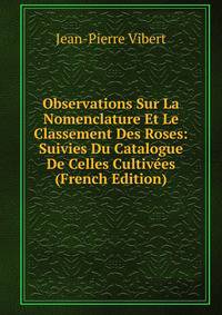 Observations Sur La Nomenclature Et Le Classement Des Roses: Suivies Du Catalogue De Celles Cultivees (French Edition)