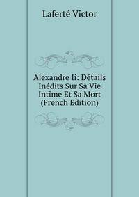 Alexandre Ii: Details Inedits Sur Sa Vie Intime Et Sa Mort (French Edition)