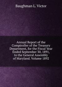 Annual Report of the Comptroller of the Treasury Department, for the Fiscal Year Ended September 30, 1891, to the General Assembly of Maryland. Volume 1892