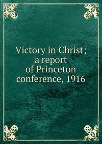 Victory in Christ; a report of Princeton conference, 1916
