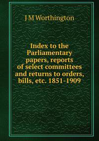 Index to the Parliamentary papers, reports of select committees and returns to orders, bills, etc. 1851-1909