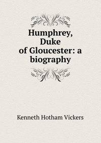 Humphrey, Duke of Gloucester: a biography