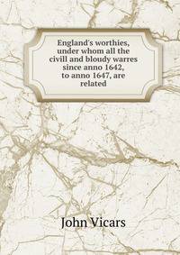 England's worthies, under whom all the civill and bloudy warres since anno 1642, to anno 1647, are related