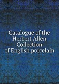 Catalogue of the Herbert Allen Collection of English porcelain