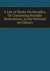 A List of Works On Heraldry, Or Containing Heraldic Illustrations, in the National Art Library