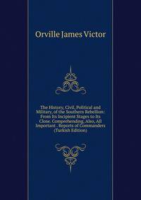 The History, Civil, Political and Military, of the Southern Rebellion: From Its Incipient Stages to Its Close. Comprehending, Also, All Important . Reports of Commanders (Turkish Edition)