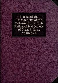 Journal of the Transactions of the Victoria Institute, Or Philosophical Society of Great Britain, Volume 28