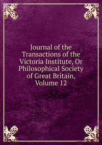Journal of the Transactions of the Victoria Institute, Or Philosophical Society of Great Britain, Volume 12