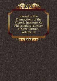 Journal of the Transactions of the Victoria Institute, Or Philosophical Society of Great Britain, Volume 10