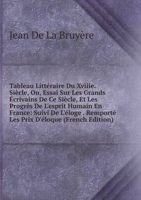 Tableau Litt?raire Du Xviiie. Si?cle, Ou, Essai Sur Les Grands ?crivains De Ce Si?cle, Et Les Progr?s De L'esprit Humain En France: Suivi De L'?loge . Remport? Les Prix D'?loque (French Edition)