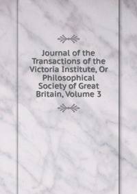 Journal of the Transactions of the Victoria Institute, Or Philosophical Society of Great Britain, Volume 3