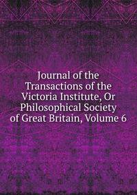 Journal of the Transactions of the Victoria Institute, Or Philosophical Society of Great Britain, Volume 6