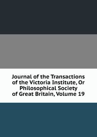 Journal of the Transactions of the Victoria Institute, Or Philosophical Society of Great Britain, Volume 19