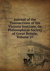 Journal of the Transactions of the Victoria Institute, Or Philosophical Society of Great Britain, Volume 27