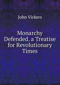 Monarchy Defended. a Treatise for Revolutionary Times