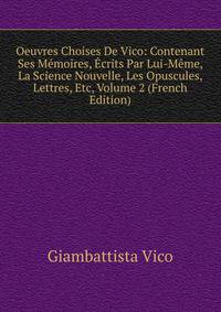 Oeuvres Choises De Vico: Contenant Ses Memoires, Ecrits Par Lui-Meme, La Science Nouvelle, Les Opuscules, Lettres, Etc, Volume 2 (French Edition)