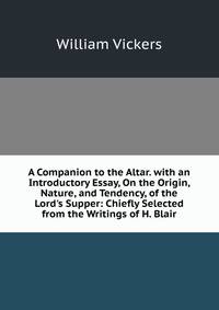 A Companion to the Altar. with an Introductory Essay, On the Origin, Nature, and Tendency, of the Lord's Supper: Chiefly Selected from the Writings of H. Blair