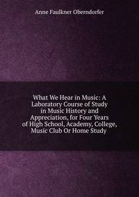 What We Hear in Music: A Laboratory Course of Study in Music History and Appreciation, for Four Years of High School, Academy, College, Music Club Or Home Study .